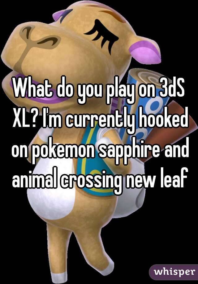 What do you play on 3dS XL? I'm currently hooked on pokemon sapphire and animal crossing new leaf