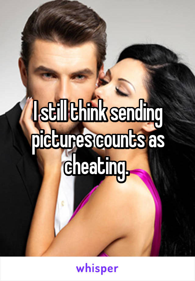 I still think sending pictures counts as cheating. 