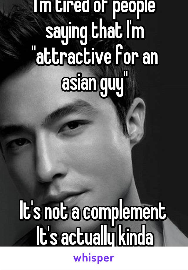 I'm tired of people saying that I'm "attractive for an asian guy"




It's not a complement 
It's actually kinda racist 