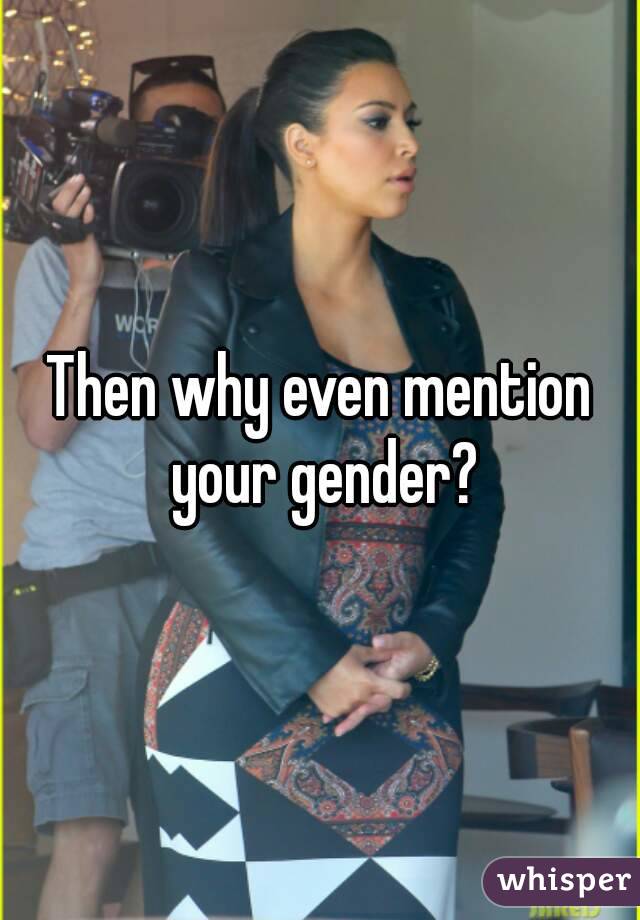 Then why even mention your gender?