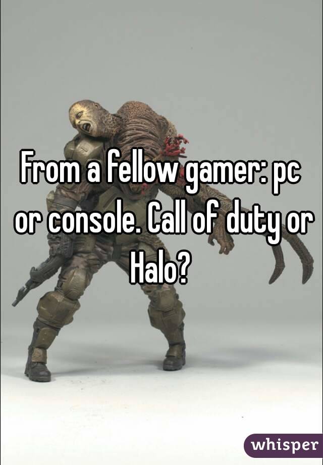 From a fellow gamer: pc or console. Call of duty or Halo? 