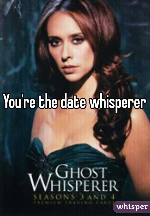 You're the date whisperer