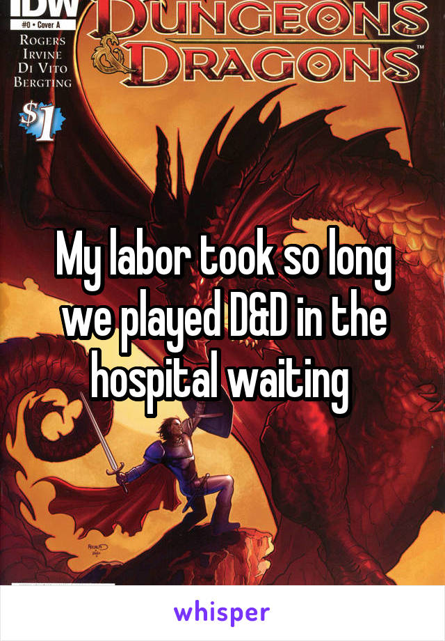 My labor took so long we played D&D in the hospital waiting 