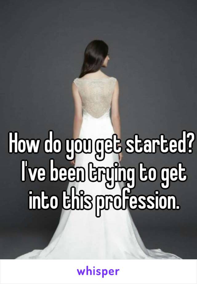 How do you get started? I've been trying to get into this profession.