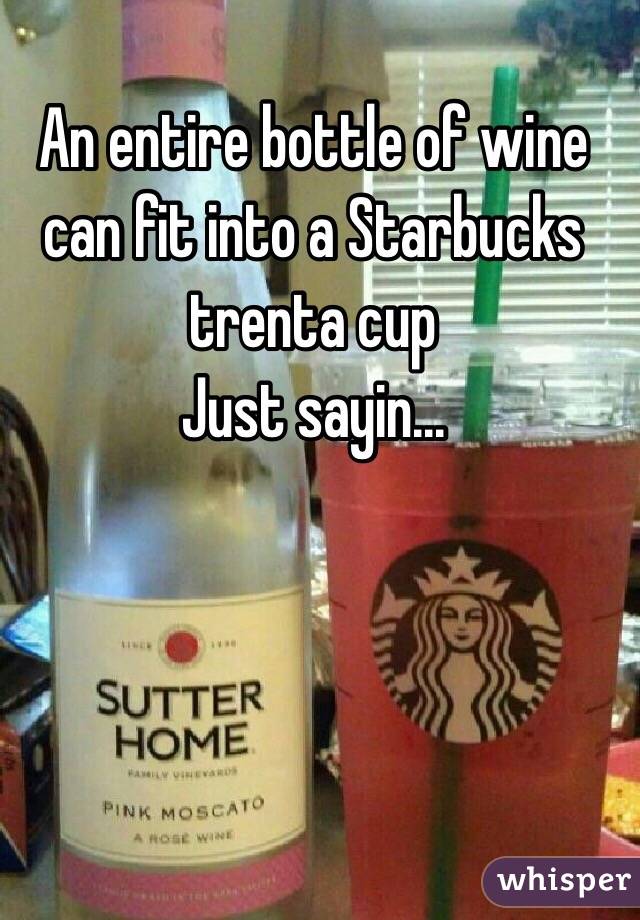 An entire bottle of wine can fit into a Starbucks trenta cup
Just sayin...