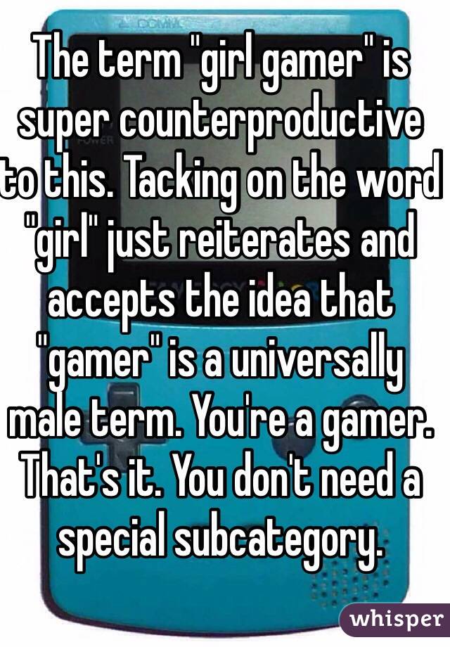 The term "girl gamer" is super counterproductive to this. Tacking on the word "girl" just reiterates and accepts the idea that "gamer" is a universally male term. You're a gamer. That's it. You don't need a special subcategory.  