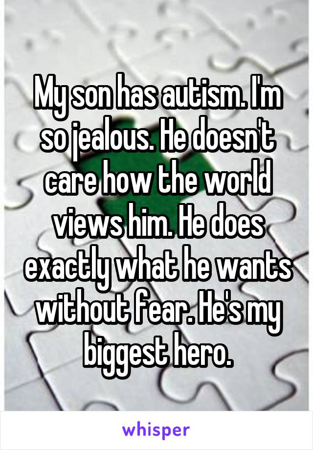 My son has autism. I'm so jealous. He doesn't care how the world views him. He does exactly what he wants without fear. He's my biggest hero.