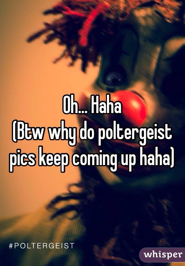 Oh... Haha
(Btw why do poltergeist pics keep coming up haha)
