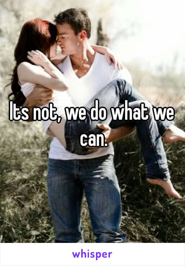 Its not, we do what we can.