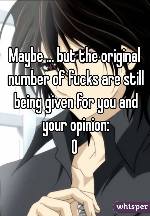 Maybe ... but the original number of fucks are still being given for you and your opinion:
0