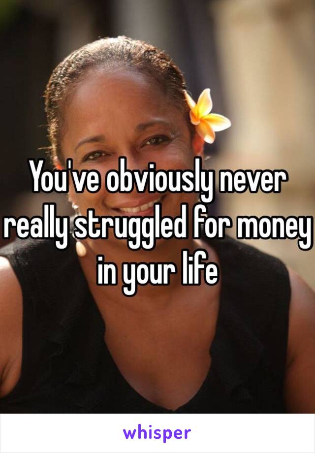 You've obviously never really struggled for money in your life