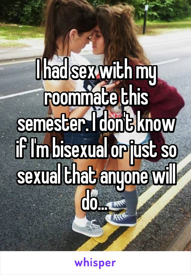 I had sex with my roommate this semester. I don't know if I'm bisexual or just so sexual that anyone will do... 