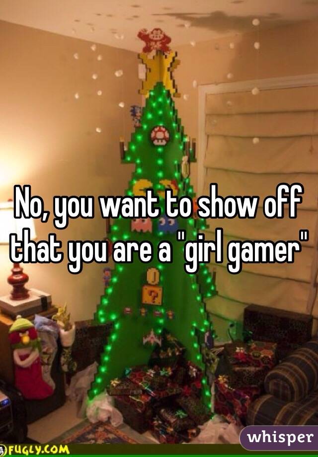 No, you want to show off that you are a "girl gamer" 