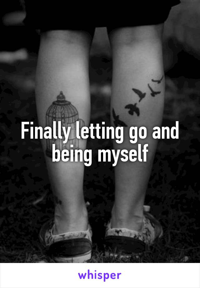 Finally letting go and being myself
