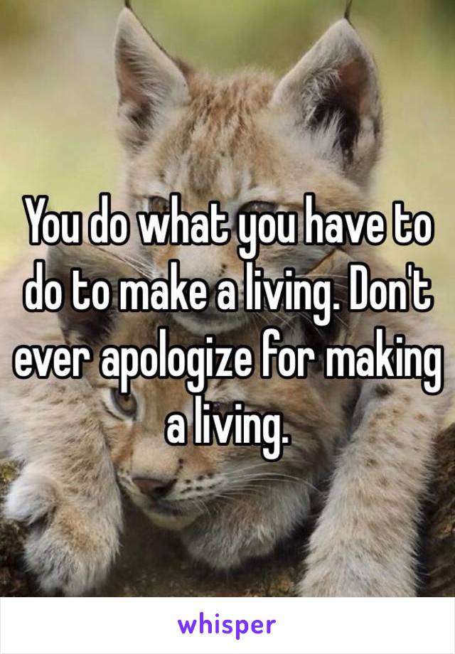 You do what you have to do to make a living. Don't ever apologize for making a living.