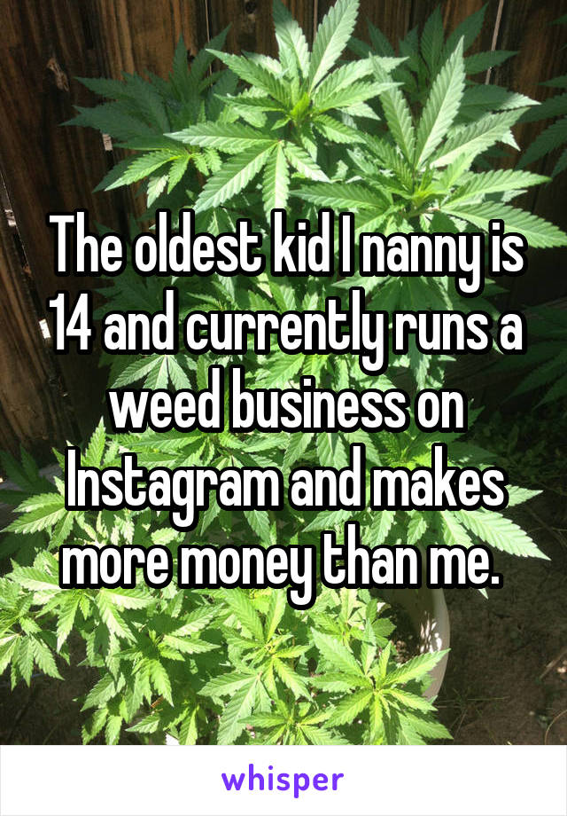 The oldest kid I nanny is 14 and currently runs a weed business on Instagram and makes more money than me. 