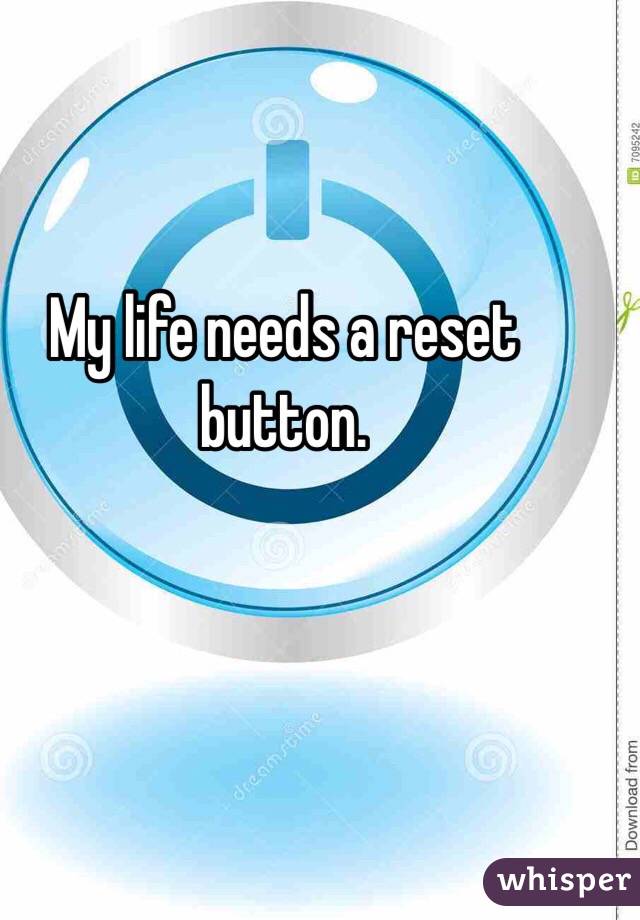My life needs a reset button.