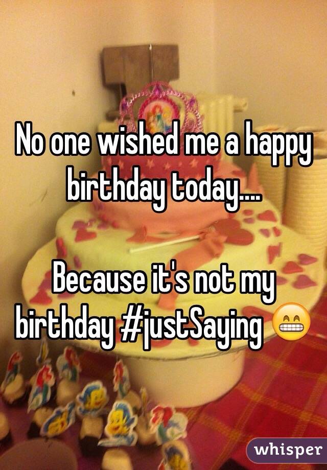 No one wished me a happy birthday today.... 

Because it's not my birthday #justSaying 😁