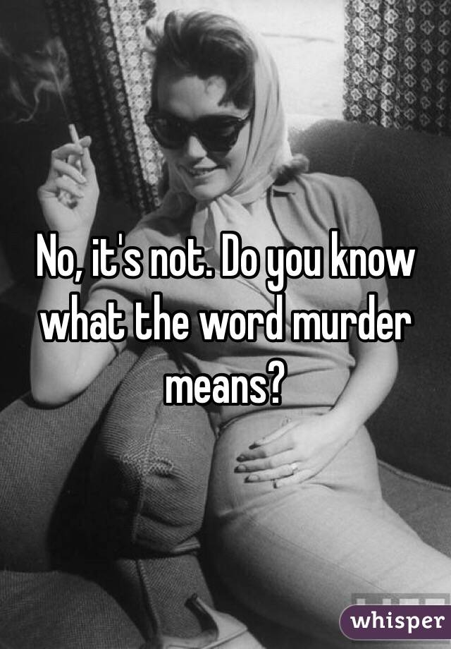 No, it's not. Do you know what the word murder means?