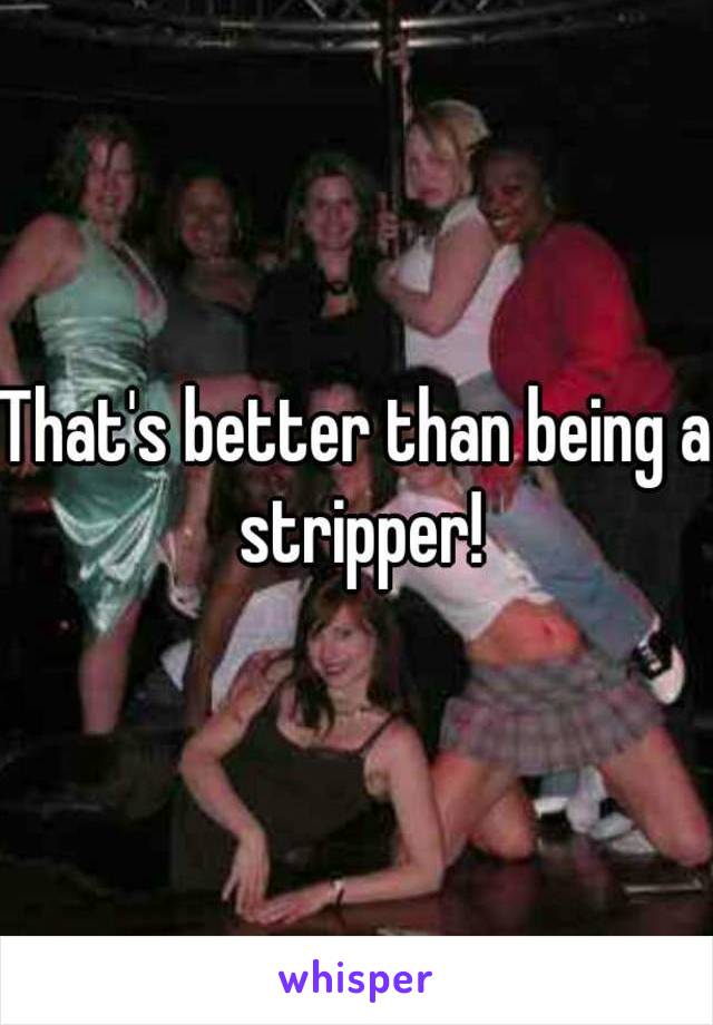 That's better than being a stripper!
