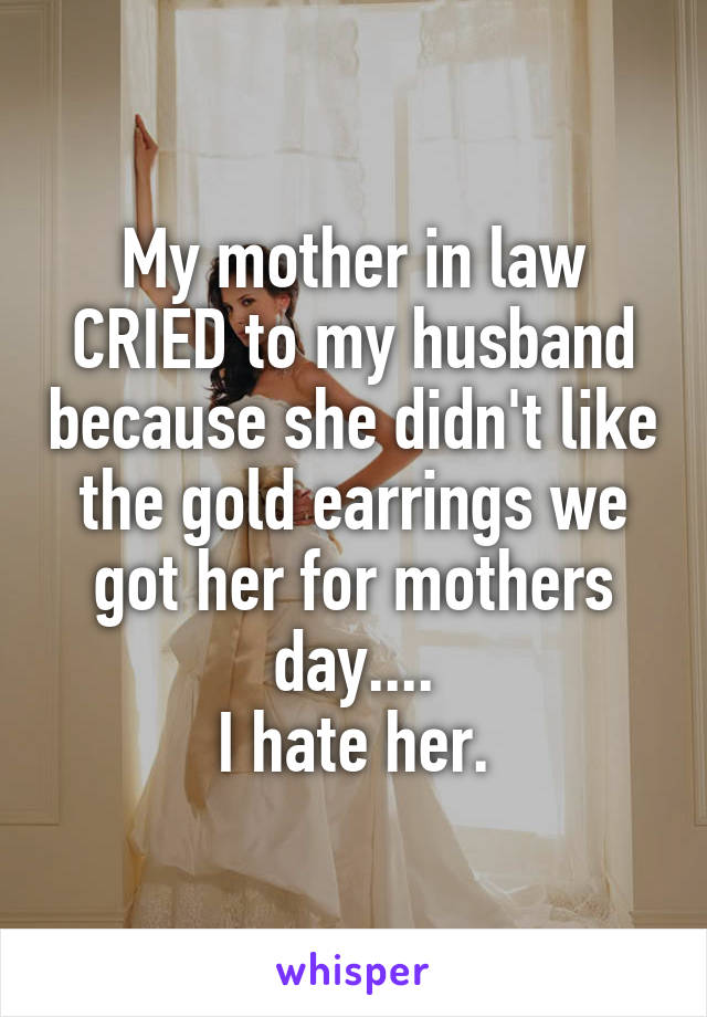 My mother in law CRIED to my husband because she didn't like the gold earrings we got her for mothers day....
I hate her.