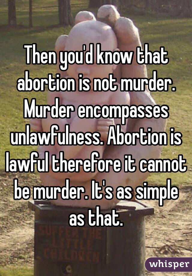 Then you'd know that abortion is not murder.
Murder encompasses unlawfulness. Abortion is lawful therefore it cannot be murder. It's as simple as that.