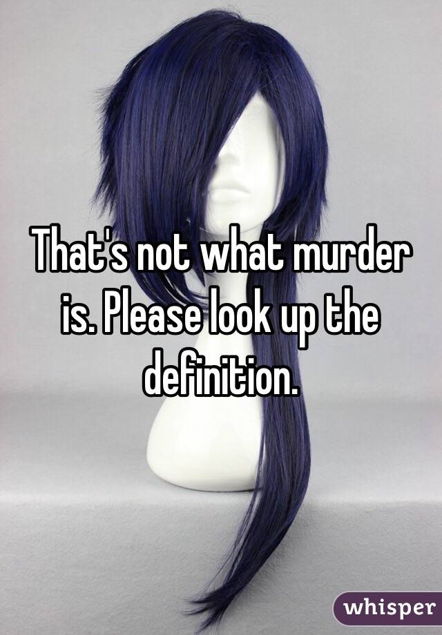 That's not what murder is. Please look up the definition. 