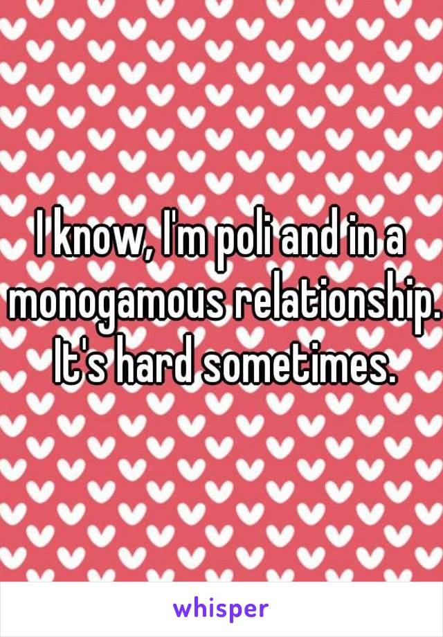 I know, I'm poli and in a monogamous relationship. It's hard sometimes.