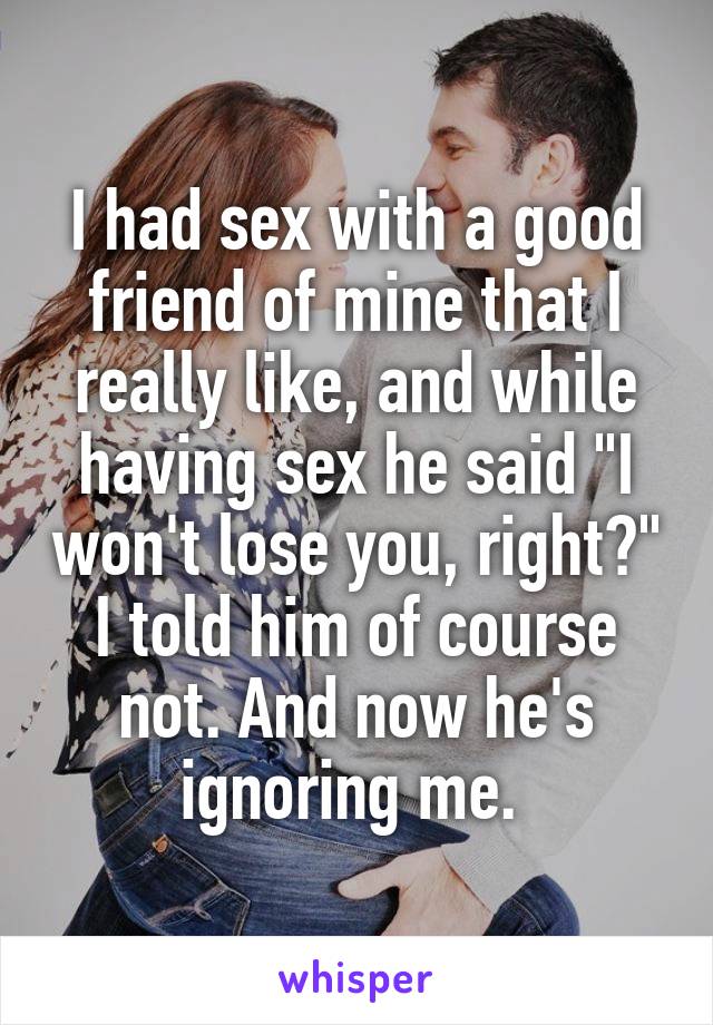 I had sex with a good friend of mine that I really like, and while having sex he said "I won't lose you, right?" I told him of course not. And now he's ignoring me. 
