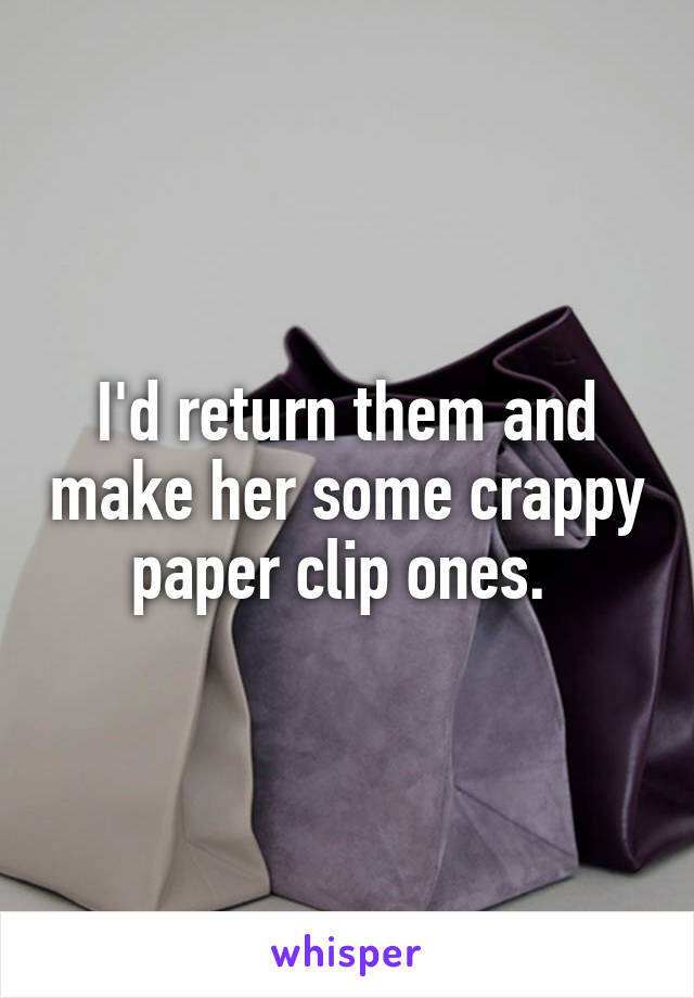 I'd return them and make her some crappy paper clip ones. 