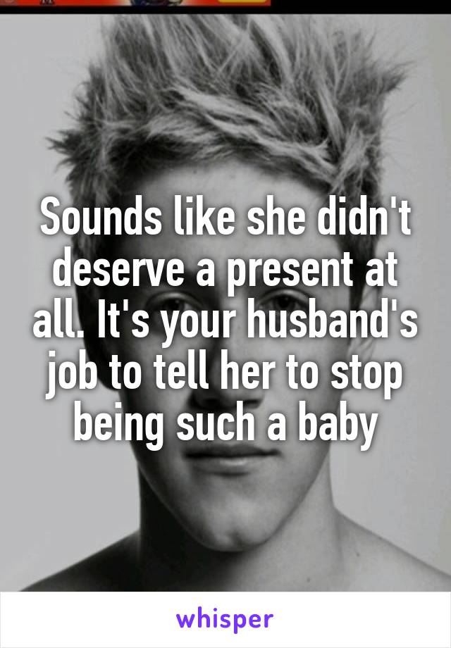 Sounds like she didn't deserve a present at all. It's your husband's job to tell her to stop being such a baby