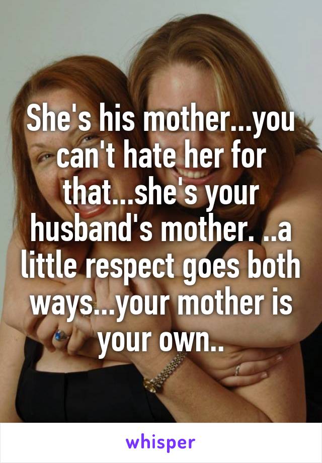 She's his mother...you can't hate her for that...she's your husband's mother. ..a little respect goes both ways...your mother is your own..