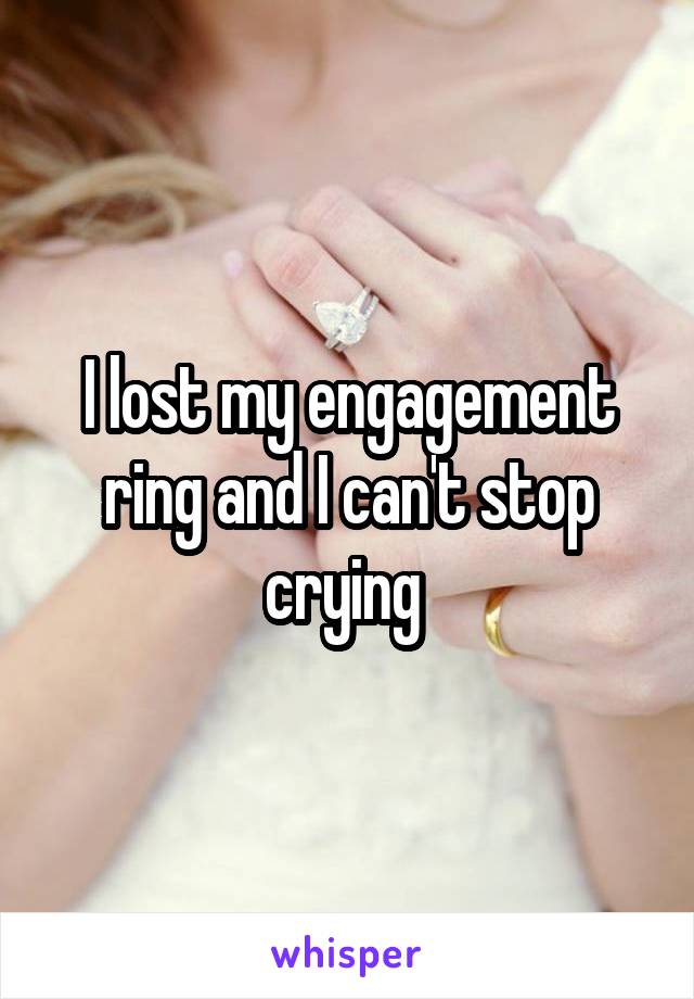 I lost my engagement ring and I can't stop crying 