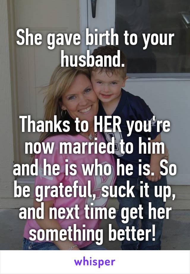 She gave birth to your husband. 


Thanks to HER you're now married to him and he is who he is. So be grateful, suck it up, and next time get her something better! 