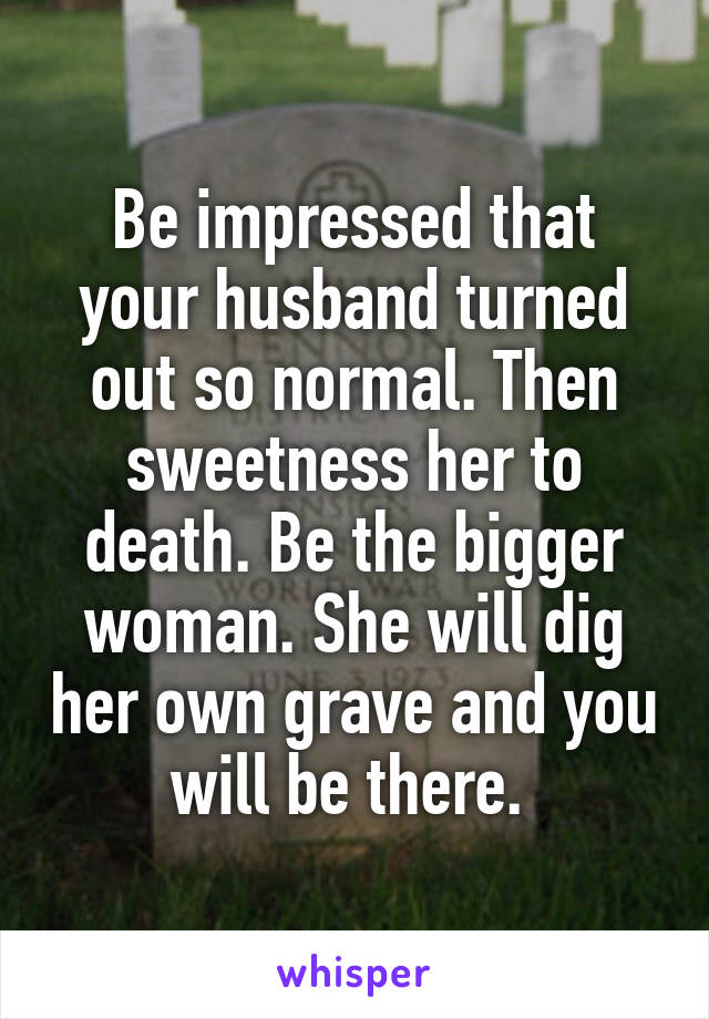 Be impressed that your husband turned out so normal. Then sweetness her to death. Be the bigger woman. She will dig her own grave and you will be there. 