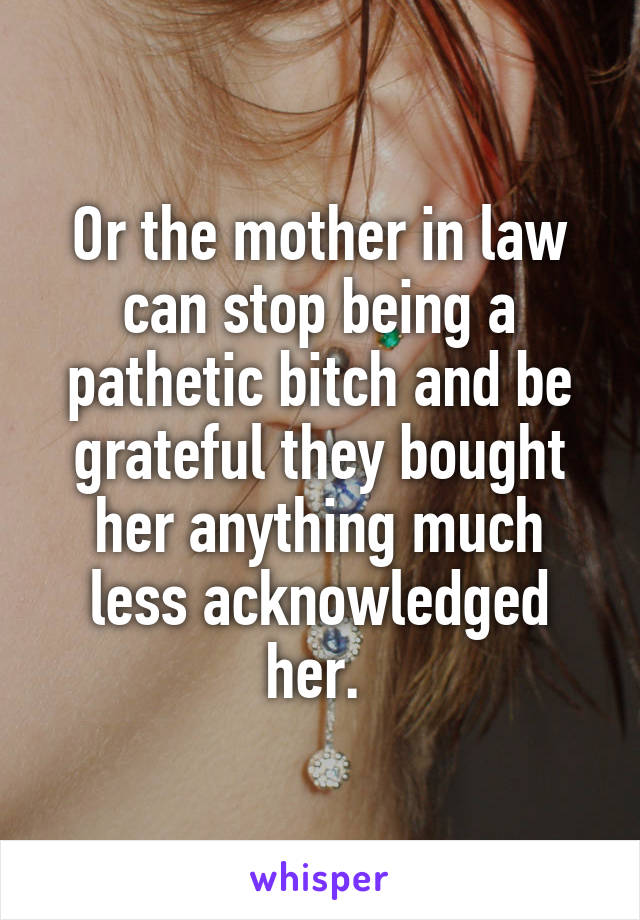 Or the mother in law can stop being a pathetic bitch and be grateful they bought her anything much less acknowledged her. 