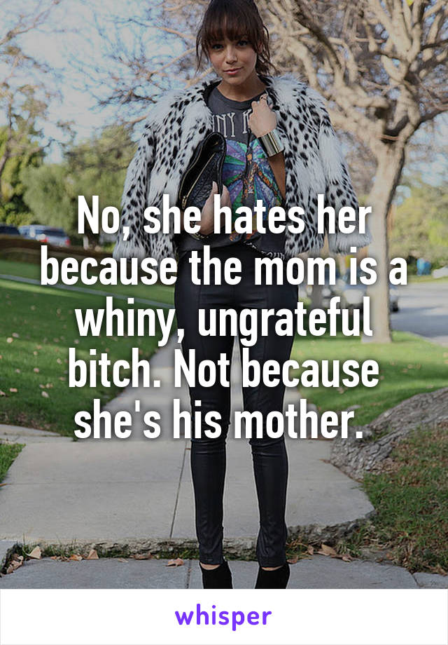 No, she hates her because the mom is a whiny, ungrateful bitch. Not because she's his mother. 