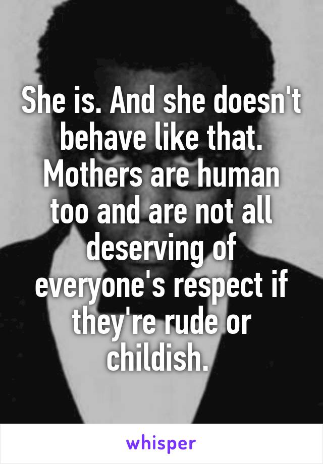 She is. And she doesn't behave like that. Mothers are human too and are not all deserving of everyone's respect if they're rude or childish. 