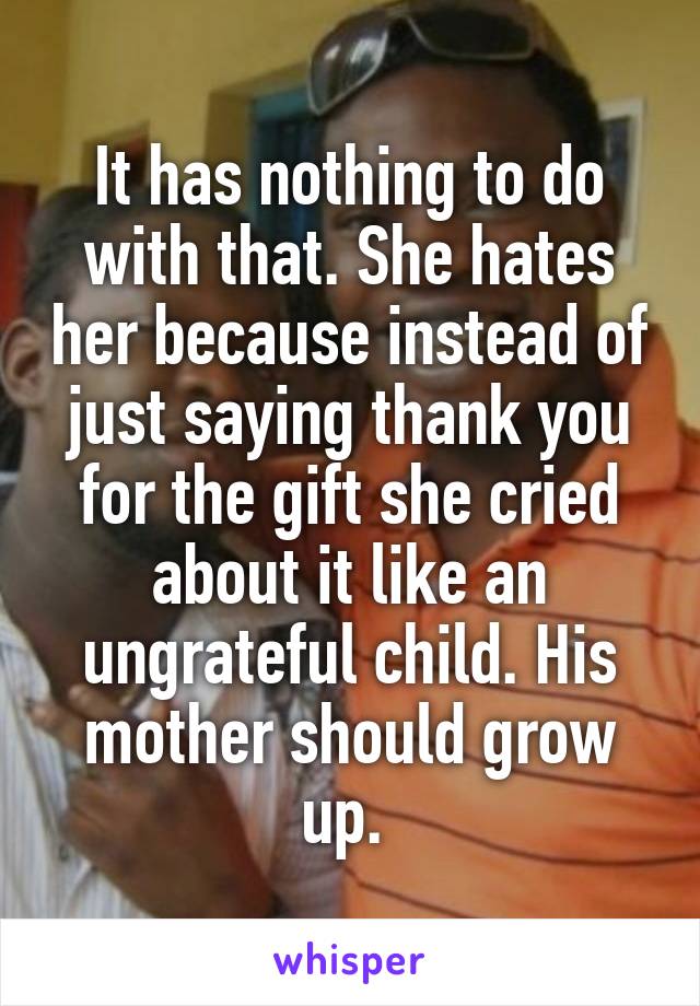 It has nothing to do with that. She hates her because instead of just saying thank you for the gift she cried about it like an ungrateful child. His mother should grow up. 