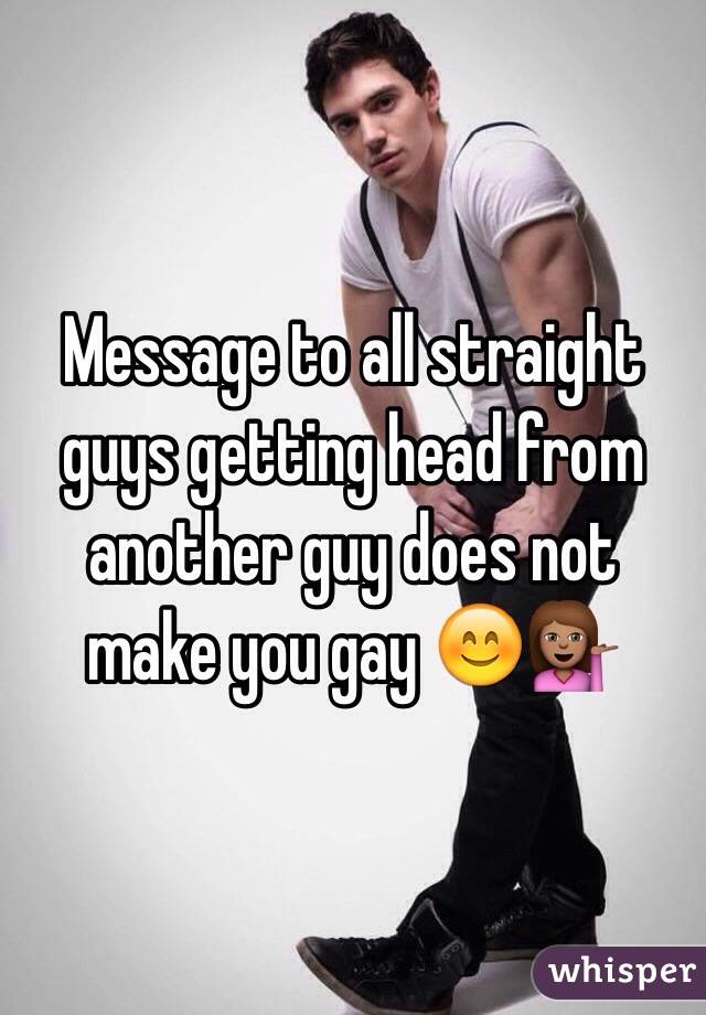 Message to all straight guys getting head from another guy does not make you gay 😊💁🏽