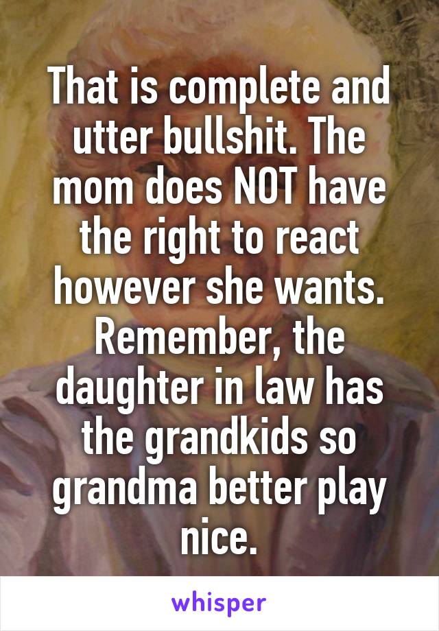 That is complete and utter bullshit. The mom does NOT have the right to react however she wants. Remember, the daughter in law has the grandkids so grandma better play nice.