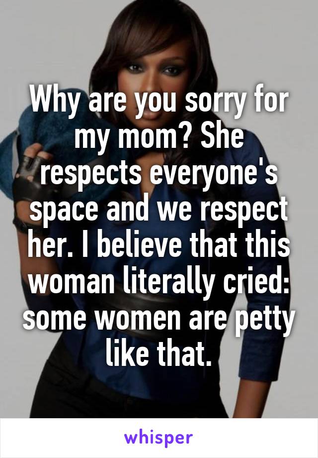 Why are you sorry for my mom? She respects everyone's space and we respect her. I believe that this woman literally cried: some women are petty like that.