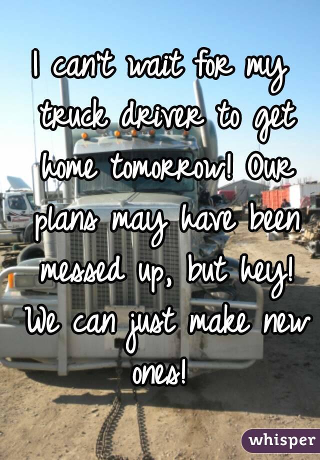 I can't wait for my truck driver to get home tomorrow! Our plans may have been messed up, but hey! We can just make new ones! 