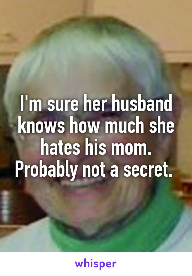 I'm sure her husband knows how much she hates his mom. Probably not a secret. 