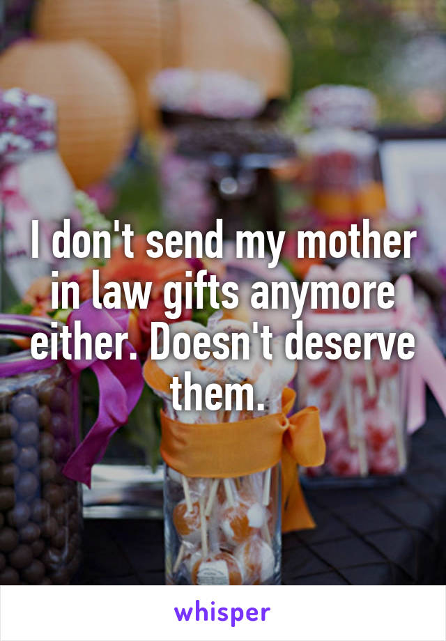 I don't send my mother in law gifts anymore either. Doesn't deserve them. 