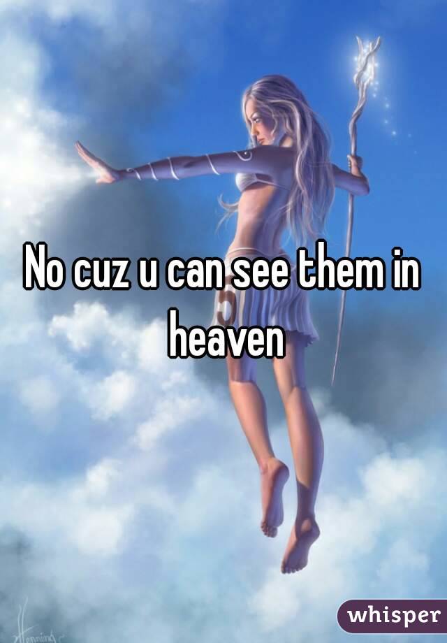 No cuz u can see them in heaven