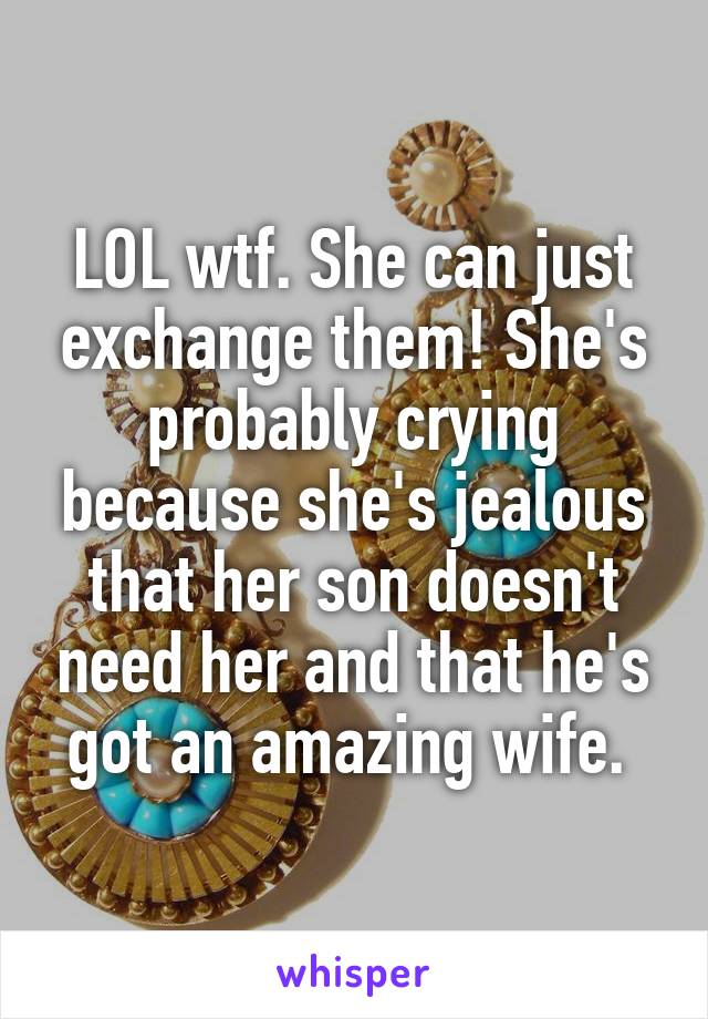 LOL wtf. She can just exchange them! She's probably crying because she's jealous that her son doesn't need her and that he's got an amazing wife. 