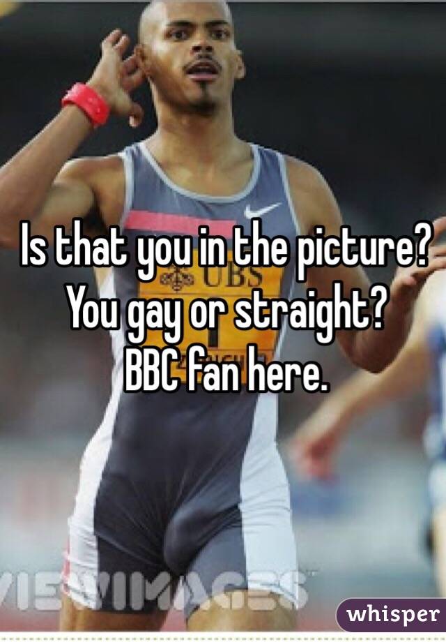 Is that you in the picture?
You gay or straight?
BBC fan here.
