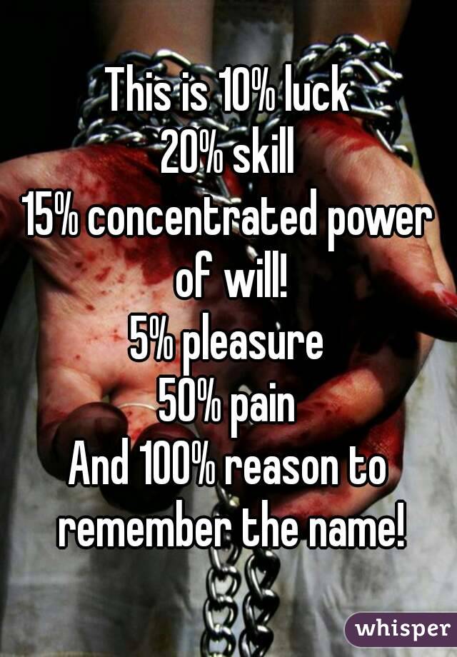 This is 10% luck
20% skill
15% concentrated power of will!
5% pleasure
50% pain
And 100% reason to remember the name!