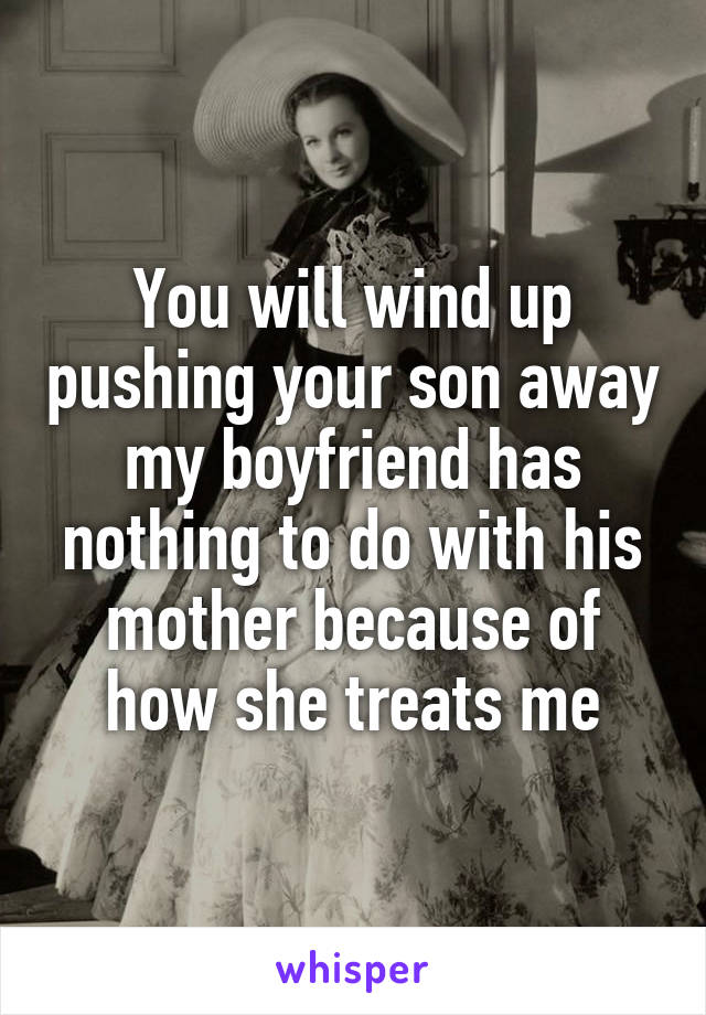 You will wind up pushing your son away my boyfriend has nothing to do with his mother because of how she treats me